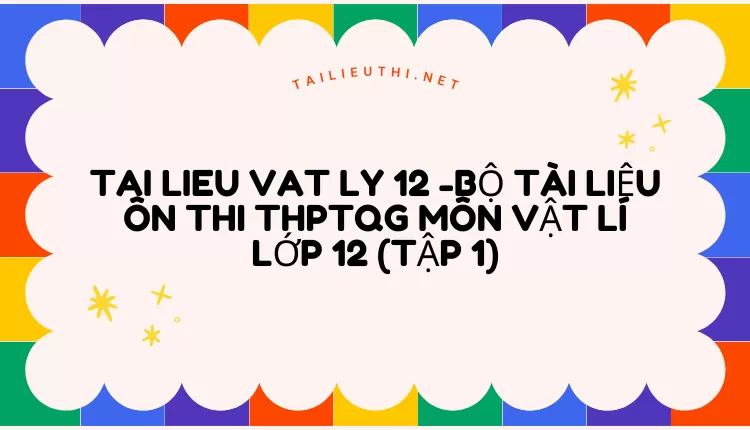 BỘ TÀI LIỆU ÔN THI THPTQG MÔN VẬT LÍ LỚP 12 (TẬP 1)