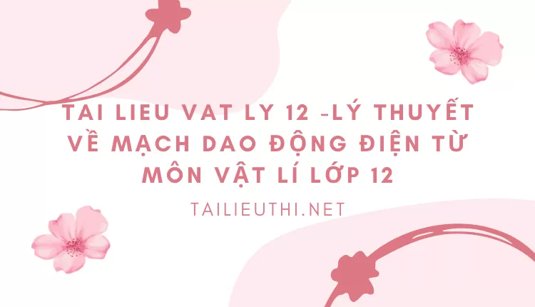 LÝ THUYẾT VỀ MẠCH DAO ĐỘNG ĐIỆN TỪ MÔN VẬT LÍ LỚP 12