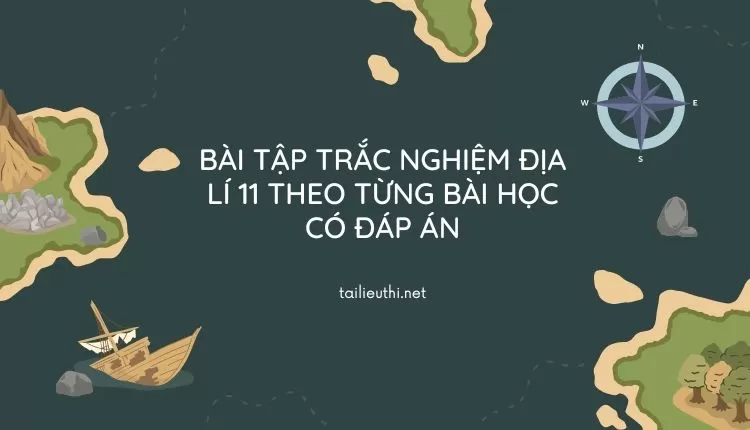 BÀI TẬP TRẮC NGHIỆM ĐỊA LÍ 11 THEO TỪNG BÀI HỌC CÓ ĐÁP ÁN (hay và chi tiết )...