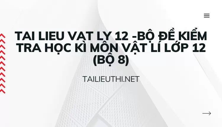 BỘ ĐỀ KIỂM TRA HỌC KÌ MÔN VẬT LÍ LỚP 12 (BỘ 8)