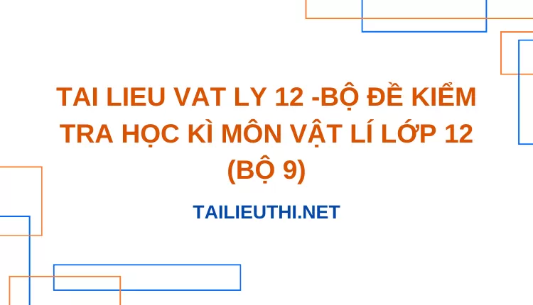 BỘ ĐỀ KIỂM TRA HỌC KÌ MÔN VẬT LÍ LỚP 12 (BỘ 9)