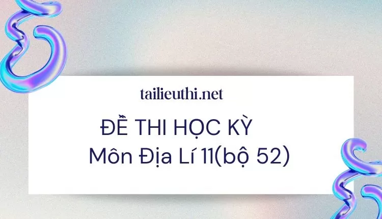 ĐỀ THI HỌC KỲ  Môn Địa Lí 11(bộ 52) ( đa dạng và chi tiết )...