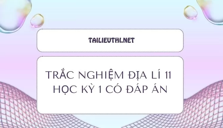 TRẮC NGHIỆM ĐỊA LÍ 11  HỌC KỲ 1 CÓ ĐÁP ÁN ( hay và chi tiết )...