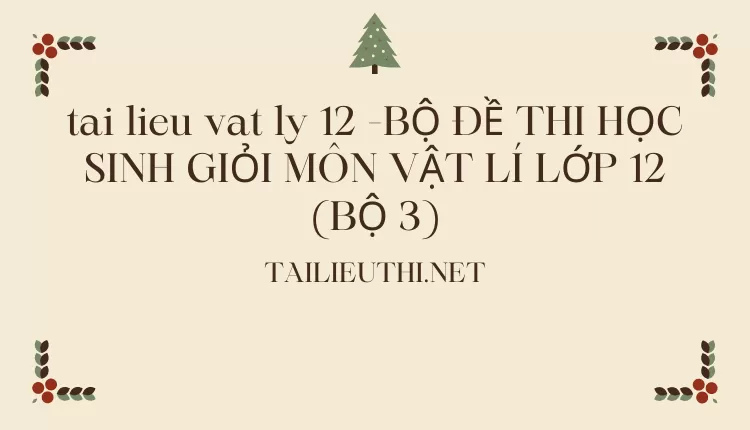 BỘ ĐỀ THI HỌC SINH GIỎI MÔN VẬT LÍ LỚP 12 (BỘ 3)