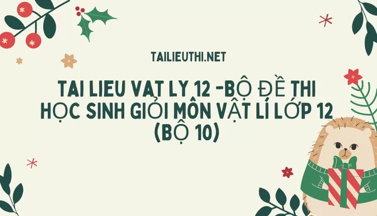 BỘ ĐỀ THI HỌC SINH GIỎI MÔN VẬT LÍ LỚP 12 (BỘ 10)