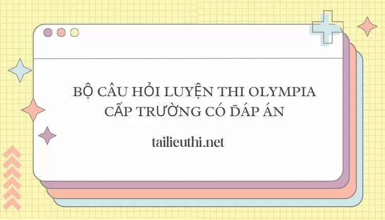 BỘ CÂU HỎI LUYỆN THI OLYMPIA CẤP TRƯỜNG CÓ ĐÁP ÁN ( hay và chi tiết )...