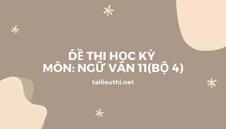 ĐỀ THI HỌC KỲ  Môn: Ngữ Văn 11(bộ 4) ( đa dạng và chi tiết )...