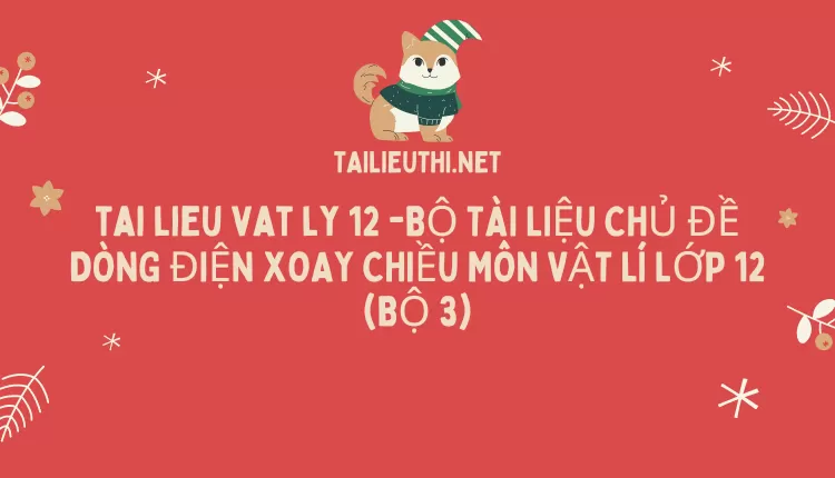 BỘ TÀI LIỆU CHỦ ĐỀ DÒNG ĐIỆN XOAY CHIỀU MÔN VẬT LÍ LỚP 12 (BỘ 3)