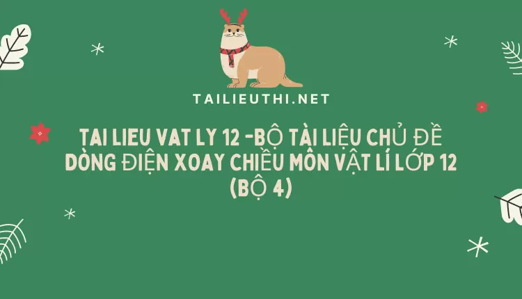 BỘ TÀI LIỆU CHỦ ĐỀ DÒNG ĐIỆN XOAY CHIỀU MÔN VẬT LÍ LỚP 12 (BỘ 4)