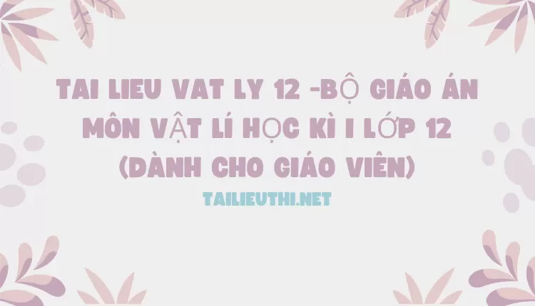 BỘ GIÁO ÁN MÔN VẬT LÍ HỌC KÌ I LỚP 12(DÀNH CHO GIÁO VIÊN)