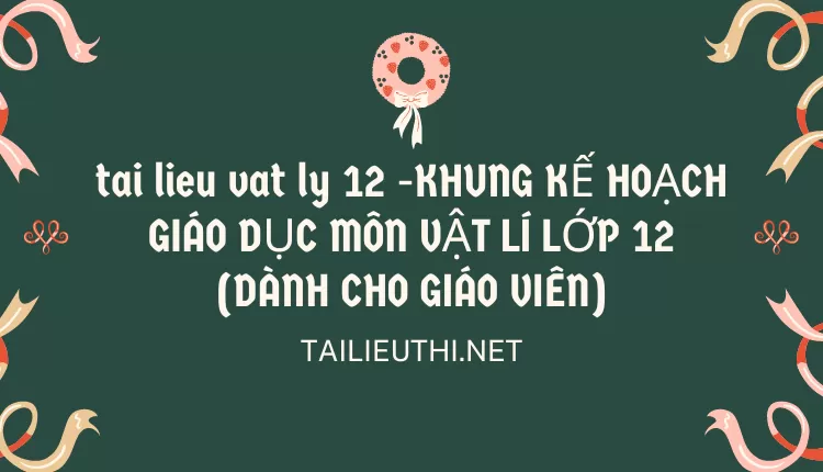 KHUNG KẾ HOẠCH GIÁO DỤC MÔN VẬT LÍ LỚP 12(DÀNH CHO GIÁO VIÊN)