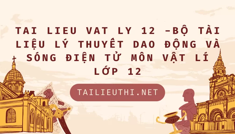 BỘ TÀI LIỆU LÝ THUYẾT DAO ĐỘNG VÀ SÓNG ĐIỆN TỬ MÔN VẬT LÍ LỚP 12