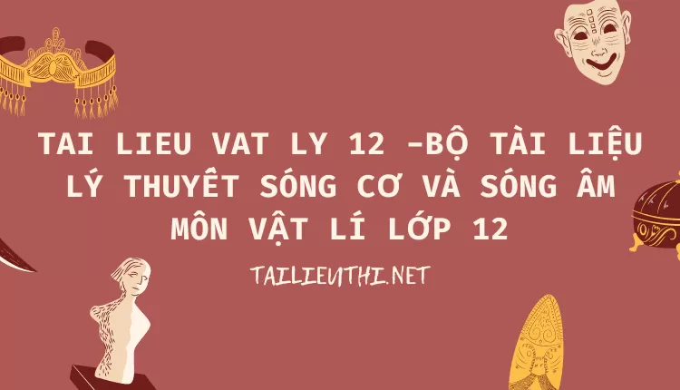 BỘ TÀI LIỆU LÝ THUYẾT SÓNG CƠ VÀ SÓNG ÂM MÔN VẬT LÍ LỚP 12