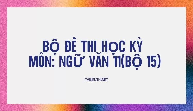 Bộ ĐỀ THI HỌC KỲ  Môn: Ngữ Văn 11(bộ 15)  ( đa dạng và chi tiết )...