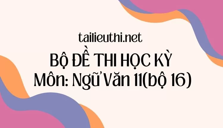 Bộ ĐỀ THI HỌC KỲ  Môn: Ngữ Văn 11(bộ 16) ( đa dạng và chi tiết )...