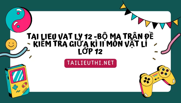 BỘ MA TRẬN ĐỀ KIỂM TRA GIỮA KÌ II MÔN VẬT LÍ LỚP 12