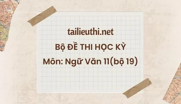 Bộ ĐỀ THI HỌC KỲ  Môn: Ngữ Văn 11(bộ 19) ( đa dạng và chi tiết )...