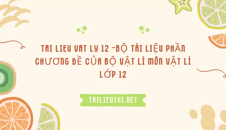 BỘ TÀI LIỆU PHẦN CHƯƠNG ĐỀ CỦA BỘ VẬT LÍ MÔN VẬT LÍ LỚP 12