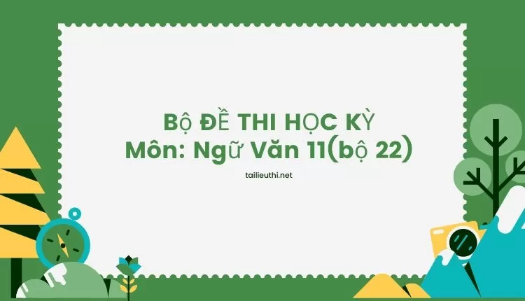 Bộ ĐỀ THI HỌC KỲ  Môn: Ngữ Văn 11(bộ 22) ( đa dạng và chi tiết )...