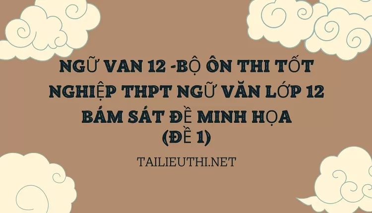 BỘ ÔN THI TỐT NGHIỆP THPT NGỮ VĂN LỚP 12 BÁM SÁT ĐỀ MINH HỌA(BỘ 1)