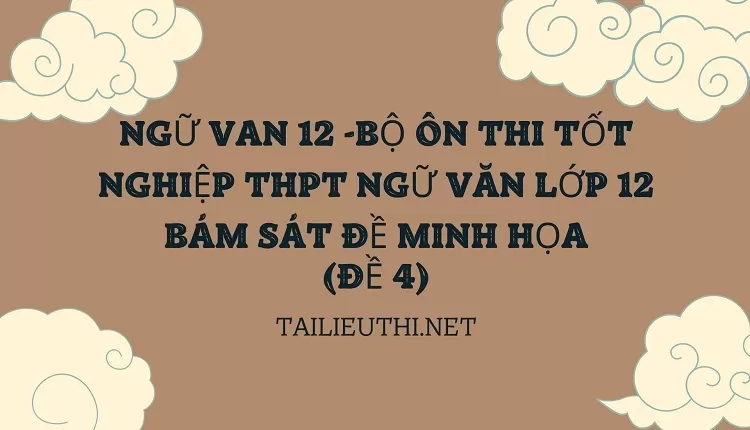 BỘ ÔN THI TỐT NGHIỆP THPT NGỮ VĂN LỚP 12 BÁM SÁT ĐỀ MINH HỌA(ĐỀ 4)