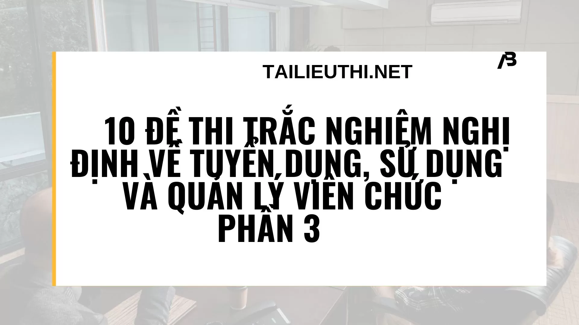 10 đề thi trắc nghiệm Nghị định về tuyển dụng, sử dụng và quản lý viên chức