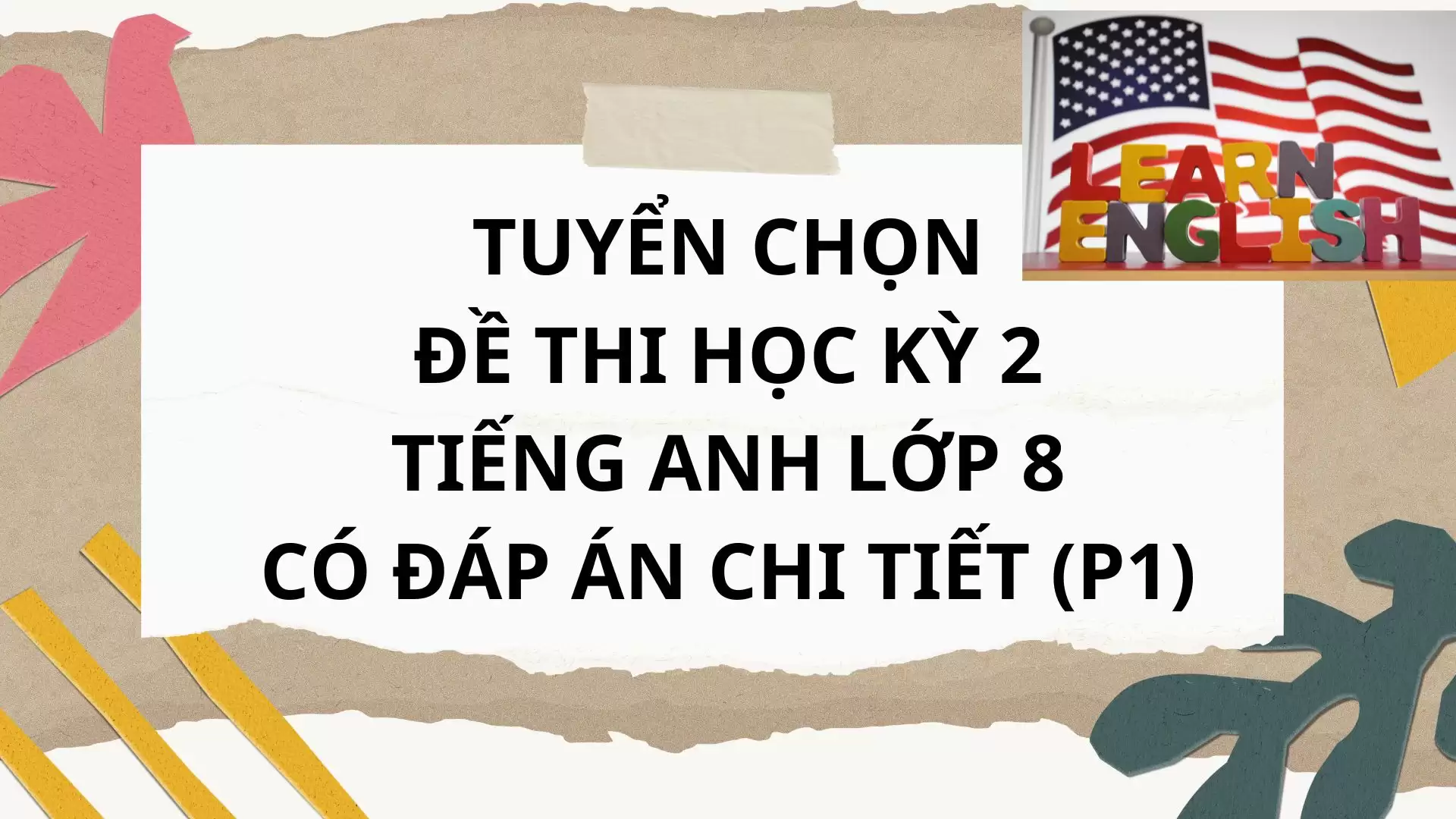 TUYỂN CHỌN ĐỀ THI HỌC KỲ 2 TIẾNG ANH LỚP 8 CÓ ĐÁP ÁN CHI TIẾT (P1)