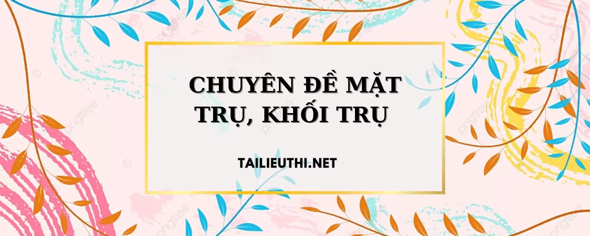 CHUYÊN ĐỀ MẶT TRỤ, KHỐI TRỤ