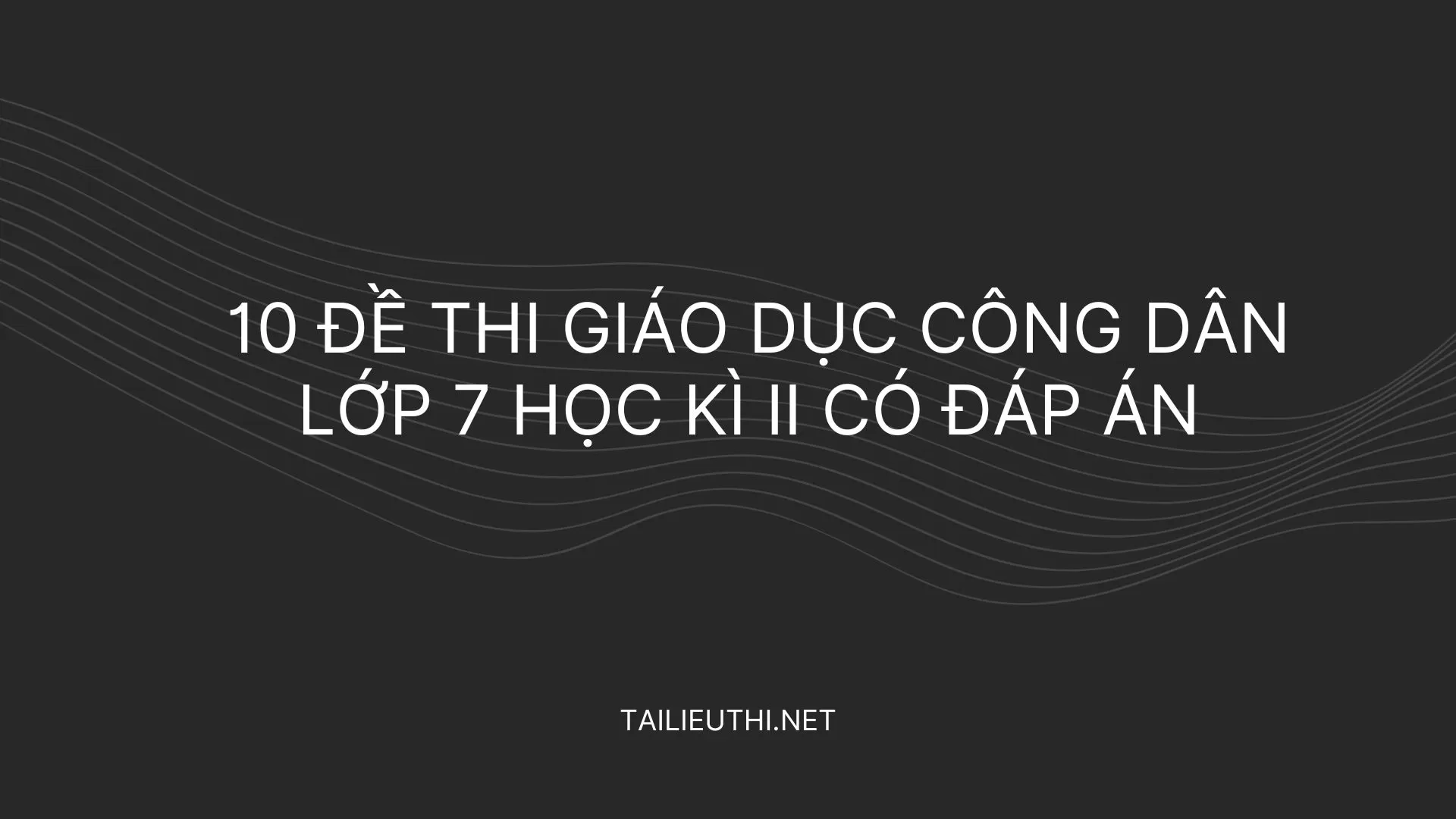 10 ĐỀ THI GIÁO DỤC CÔNG DÂN LỚP 7 HỌC KÌ II CÓ ĐÁP ÁN