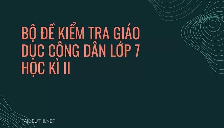 BỘ ĐỀ KIỂM TRA GIÁO DỤC CÔNG DÂN LỚP 7 HỌC KÌ II