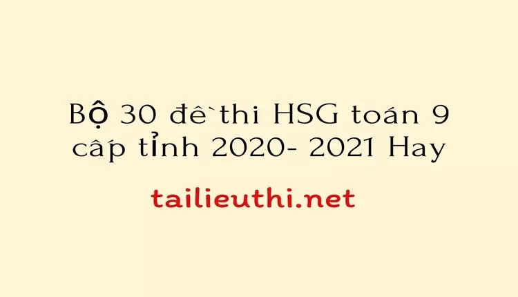 Bộ 30 đề thi HSG toán 9 cấp tỉnh 2020- 2021 Hay