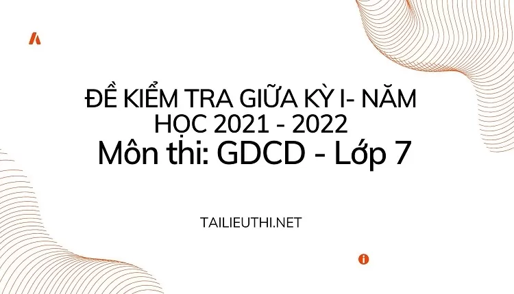 ĐỀ. KIỂM TRA GIỮA KỲ I- NĂM HỌC 2021 - 2022 Môn thi: GDCD - Lớp 7