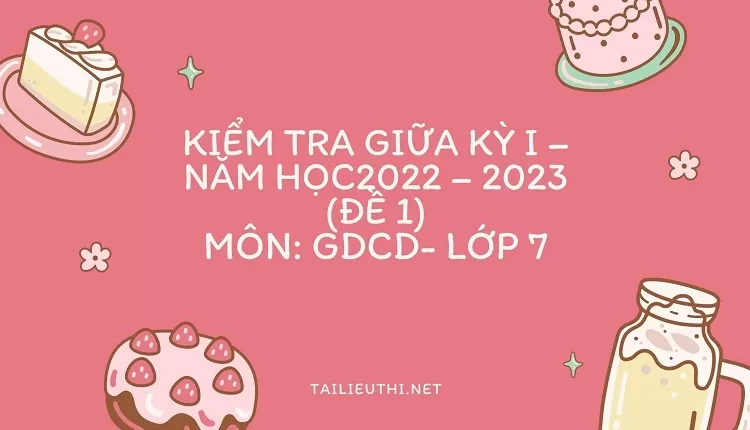 KIỂM TRA GIỮA KỲ I – NĂM HỌC 2022 – 2023 (ĐỀ 1) MÔN: GDCD- LỚP 7