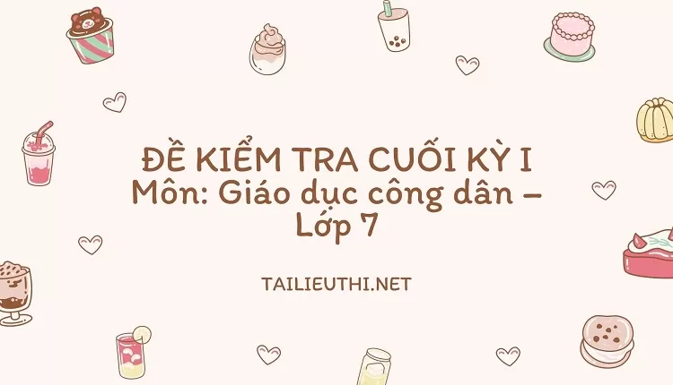 ĐỀ KIỂM TRA CUỐI KỲ I Môn: Giáo dục công dân – Lớp7