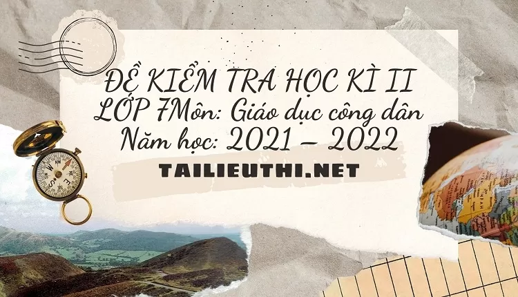 ĐỀ KIỂM TRA HỌC KÌ II LỚP 7Môn: Giáo dục công dân Năm học: 2021 – 2022