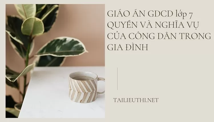 GIÁO ÁN GDCD lớp 7 QUYỀN VÀ NGHĨA VỤ CỦA CÔNG DÂN TRONG GIA ĐÌNH