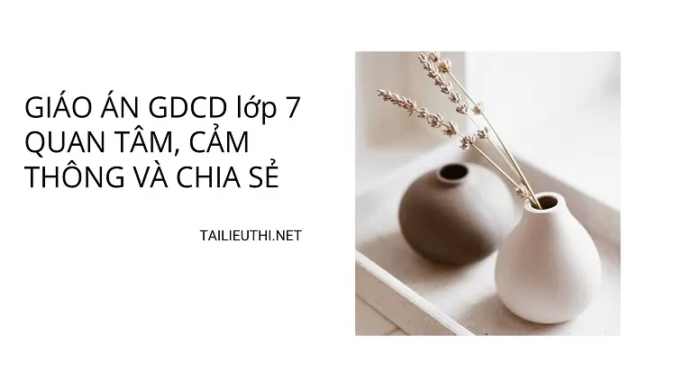 GIÁO ÁN GDCD lớp 7 QUAN TÂM, CẢM THÔNG VÀ CHIA SẺ