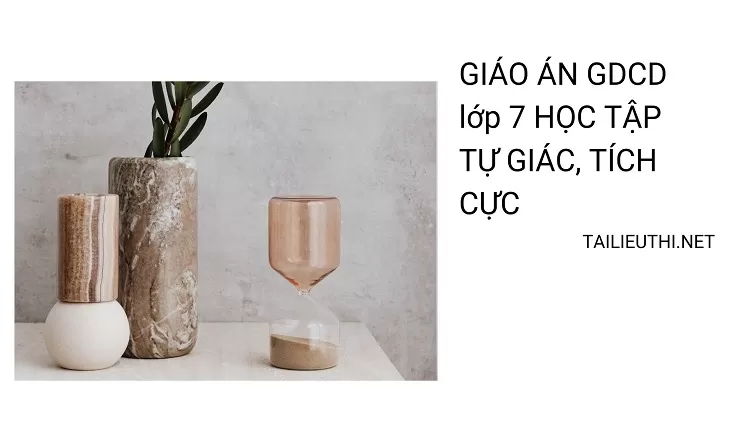 GIÁO ÁN GDCD lớp 7 HỌC TẬP TỰ GIÁC, TÍCH CỰC