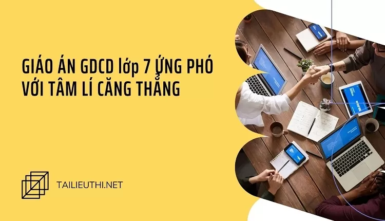 GIÁO ÁN GDCD lớp 7 ỨNG PHÓ VỚI TÂM LÍ CĂNG THẲNG