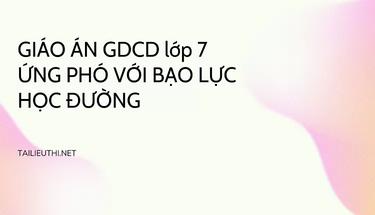 GIÁO ÁN GDCD lớp 7 ỨNG PHÓ VỚI BẠO LỰC HỌC ĐƯỜNG