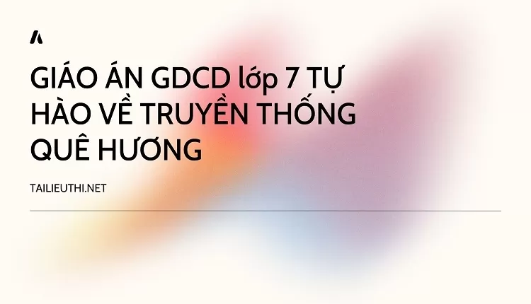 GIÁO ÁN GDCD lớp 7 TỰ HÀO VỀ TRUYỀN THỐNG QUÊ HƯƠNG