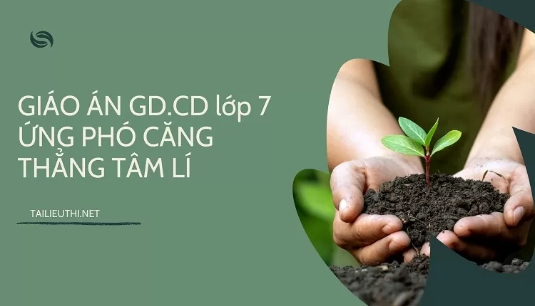 GIÁO ÁN GD.CD lớp 7 ỨNG PHÓ CĂNG THẲNG TÂM LÍ