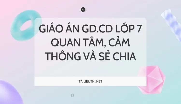 GIÁO ÁN GD.CD lớp 7 QUAN TÂM, CẢM THÔNG VÀ SẺ CHIA