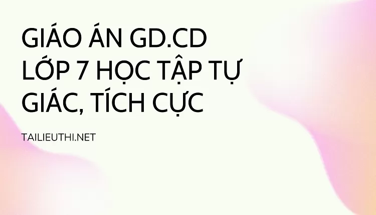 GIÁO ÁN GD.CD LỚP 7 HỌC TẬP TỰ GIÁC, TÍCH CỰC