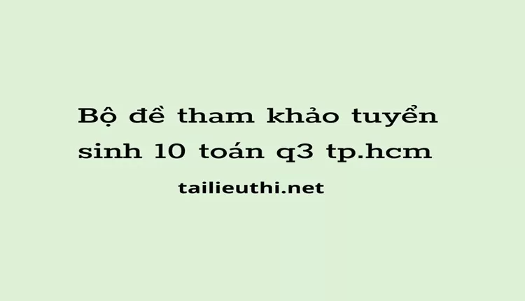 Bộ đề tham khảo tuyển sinh 10 toán q3 tp.hcm