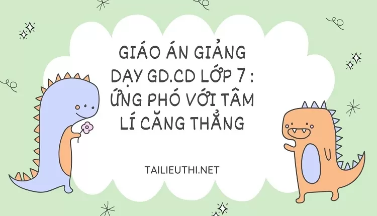 GIÁO ÁN GIẢNG DẠY GD.CD LỚP 7 : ỨNG PHÓ VỚI TÂM LÍ CĂNG THẲNG