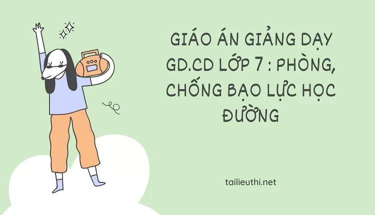 GIÁO ÁN GIẢNG DẠY GD.CD LỚP 7 : PHÒNG, CHỐNG BẠO LỰC HỌC ĐƯỜNG