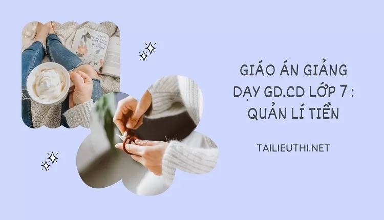 GIÁO ÁN GIẢNG DẠY GD.CD LỚP 7 : QUẢN LÍ TIỀN