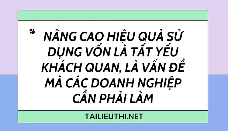 Nâng cao hiệu quả sử dụng vốn là tất yếu khách quan, là vấn đề mà các doanh nghiệp cần phải làm