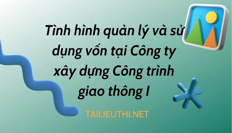 Tình hình quản lý và sử dụng vốn tại Công ty xây dựng Công trình giao thông I